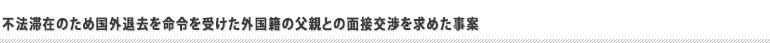 不法滞在のため国外退去を命令を受けた外国籍の父親との面接交渉を求めた事案