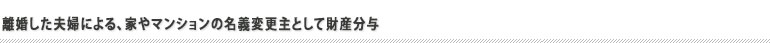 離婚した夫婦による、家やマンションの名義変更主として財産分与 