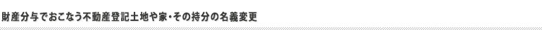 財産分与でおこなう不動産登記土地や家・その持分の名義変更